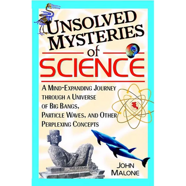 Unsolved Mysteries of Science: A Mind-Expanding Journey Through a Universe of Big Bangs, Particle Waves, and Other Perplexing Concepts