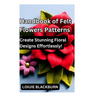 Handbook of Felt Flowers Patterns: Create Stunning Floral Designs Effortlessly