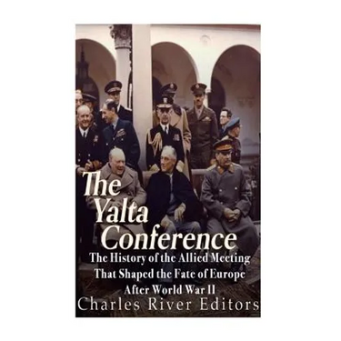 The Yalta Conference: The History of the Allied Meeting that Shaped the Fate of Europe After World War II