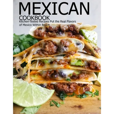 Mexican Cookbook: Kitchen-Tested Recipes Put the Real Flavors of Mexico Within Reach