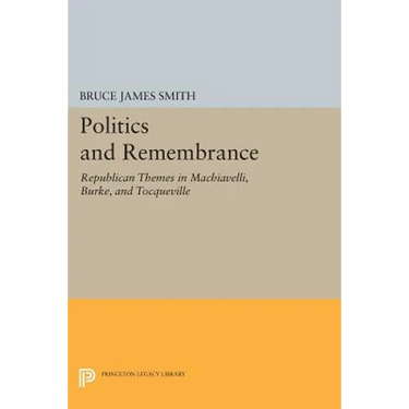 Politics and Remembrance: Republican Themes in Machiavelli, Burke, and Tocqueville