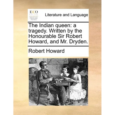 The Indian Queen: A Tragedy. Written by the Honourable Sir Robert Howard, and Mr. Dryden.