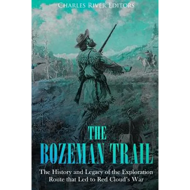The Bozeman Trail: The History and Legacy of the Exploration Route that Led to Red Cloud's War