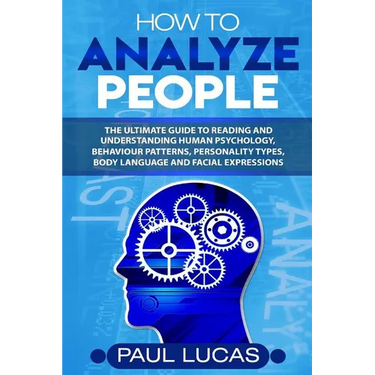 How to Analyze People: The Ultimate Guide to Learning, Understanding and Reading Body Language, Personality Types, Human Behaviour and Human Psycholog