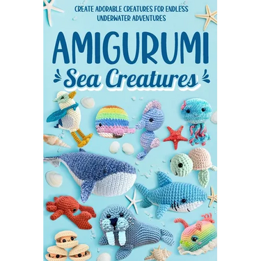 Amigurumi Sea Creatures: Create Adorable Creatures for Endless Underwater Adventures: Crochet Ocean Animals