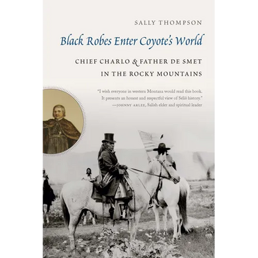Black Robes Enter Coyote's World: Chief Charlo and Father de Smet in the Rocky Mountains