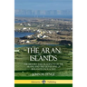 The Aran Islands: The History and Traditions of the Arans, and the Geography of Ireland's Galway Bay