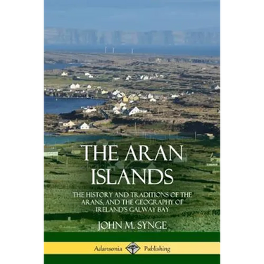 The Aran Islands: The History and Traditions of the Arans, and the Geography of Ireland's Galway Bay
