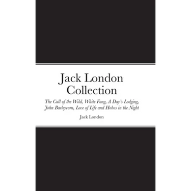 Jack London Collection: The Call of the Wild, White Fang, A Day's Lodging, John Barleycorn, Love of Life and Hobos in the Night