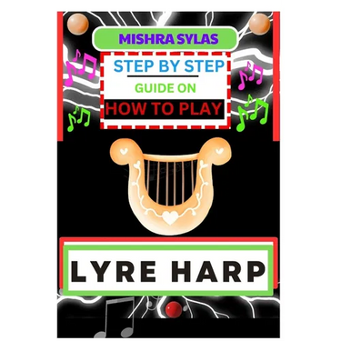 Step by Step Guide on How to Play Lyre Harp: (From Strings To Melodies) A Simplified Guide To Mastering The Art Of Lyre Harp Playing