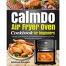 CalmDo Air Fryer Oven Cookbook for beginners: Effortless Tasty Recipes for Your Calmdo Air Fryer Oven to Fry, Roast, Dehydrate, Bake and More
