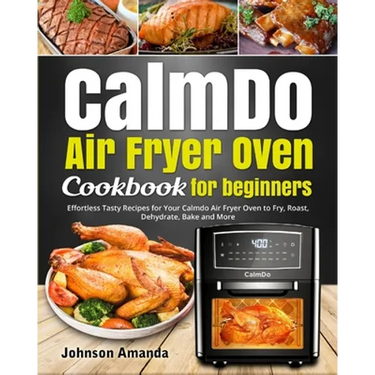 CalmDo Air Fryer Oven Cookbook for beginners: Effortless Tasty Recipes for Your Calmdo Air Fryer Oven to Fry, Roast, Dehydrate, Bake and More