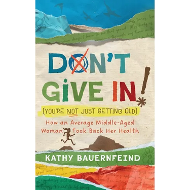 Don't Give In! (You're Not Just Getting Old): How an Average Middle-Aged Woman Took Back Her Health