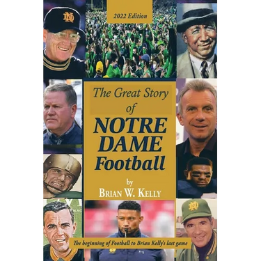 The Great Story of Notre Dame Football: The Beginning of Football to Brian Kelly's Last Game 2022 Edition