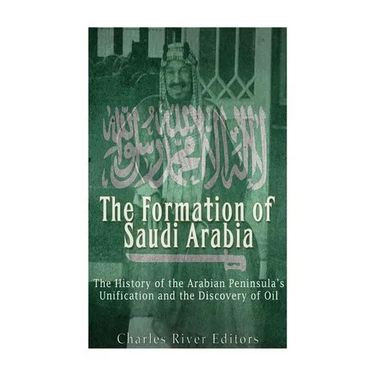 The Formation of Saudi Arabia: The History of the Arabian Peninsula's Unificatio