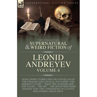 The Collected Supernatural and Weird Fiction of Leonid Andreyev Volume 4: Eight Short Stories and Two Novellas of the Strange and Unusual Including 'T