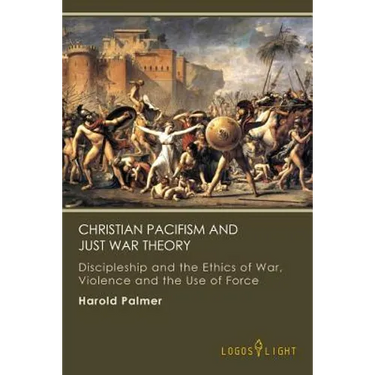 Christian Pacifism and Just War Theory: Discipleship and the Ethics of War, Violence and the Use of Force