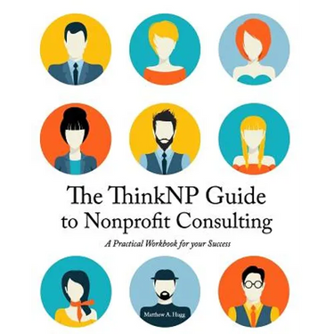 The ThinkNP Guide to Nonprofit Consulting: A Practical Workbook for Your Success: Your Step-by-Step Guide to a Successful Business Serving the Nonprof