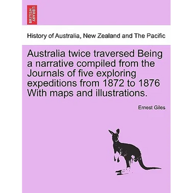Australia Twice Traversed Being a Narrative Compiled from the Journals of Five Exploring Expeditions from 1872 to 1876 with Maps and Illustrations: Vo