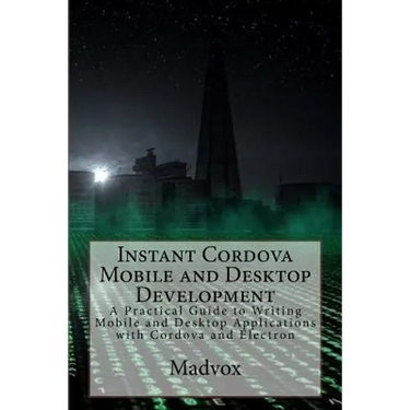 Instant Cordova Mobile and Desktop Development: A Practical Guide to Writing Mobile and Desktop Applications with Cordova and Electron