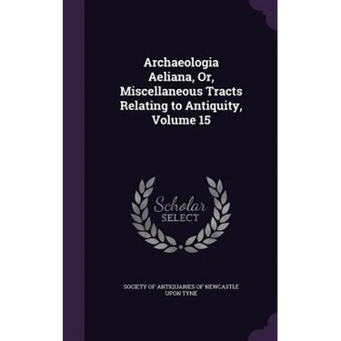 Archaeologia Aeliana, Or, Miscellaneous Tracts Relating to Antiquity, Volume 15