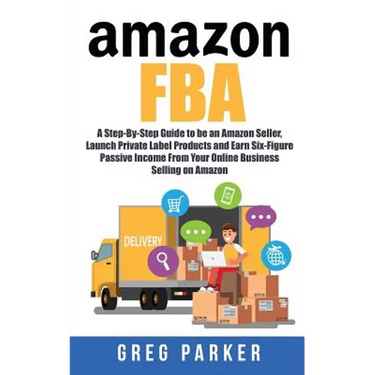 Amazon FBA: A Step-By-Step Guide to be an Amazon Seller, Launch Private Label Products and Earn Six-Figure Passive Income From You
