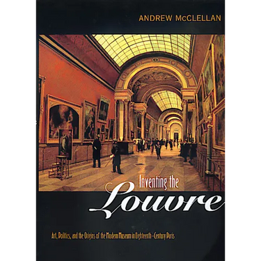 Inventing the Louvre: Art, Politics, and the Origins of the Modern Museum in Eighteenth-Century Paris