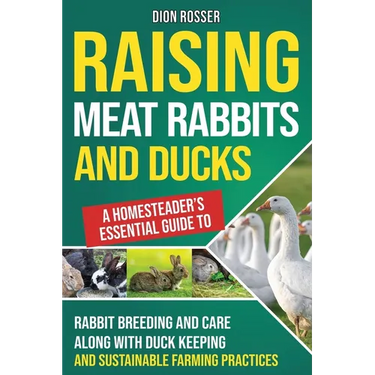 Raising Meat Rabbits and Ducks: A Homesteader's Essential Guide to Rabbit Breeding and Care Along With Duck Keeping and Sustainable Farming Practices