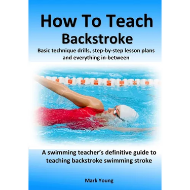 How To Teach Backstroke: Basic technique drills, step-by-step lesson plans and everything in-between. A swimming teacher's definitive guide to