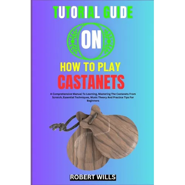 Tutorial Guide on How to Play Castanets: A Comprehensive Manual To Learning, Mastering The Castanets From Scratch, Essential Techniques, Music Theory
