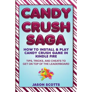 Candy Crush Saga: How to Install and Play Candy Crush Game in Kindle Fire: Tips, Tricks, and Cheats to Get on Top of the Leaderboard