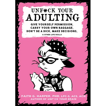 Unfuck Your Adulting: Give Yourself Permission, Carry Your Own Baggage, Don't Be a Dick, Make Decisions, & Other Life Skills