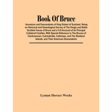 Book Of Bruce; Ancestors And Descendants Of King Robert Of Scotland. Being An Historical And Genealogical Survey Of The Kingly And Noble Scottish Hous