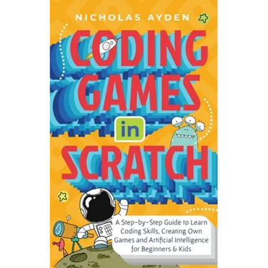 Coding Games in Scratch: A Step-by-Step Guide to Learn Coding Skills, Creating Own Games and Artificial Intelligence for Beginners & Kids