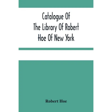 Catalogue Of The Library Of Robert Hoe Of New York: Illuminated Manuscripts, Incunabula, Historical Bindings, Early English Literature, Rare Americana