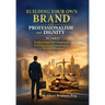 Building Your Own Brand with Professionalism and Dignity: The Guide to Professional Development, Building Client Relationships & Personal Branding