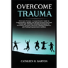Overcome Trauma: A Comprehensive Guide to Understanding, Healing and Moving Forward from Past Trauma and Adversity, Including Techniques for Processin