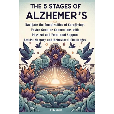The 5 Stages of Alzheimer's: Navigate the Complexities of Caregiving, Foster Genuine Connections with Physical and Emotional Support Amidst Memory