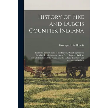 History of Pike and Dubois Counties, Indiana: From the Earliest Time to the Present, With Biographical Sketches, Reminiscences, Notes, etc.: Together