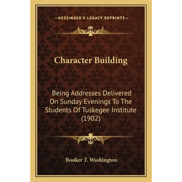 Character Building: Being Addresses Delivered On Sunday Evenings To The Students Of Tuskegee Institute (1902)
