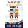 Parenting a Child with Autism: A Modern Guide to Understand and Raise Your ASD Child to Success