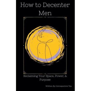 How to Decenter Men: Reclaiming Your Space, Power, & Purpose