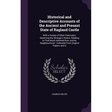 Historical and Descriptive Accounts of the Ancient and Present State of Ragland Castle: With a Variety of Other Particulars, Deserving the Stranger's