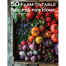 50 Farm-To-Table Recipes for Home