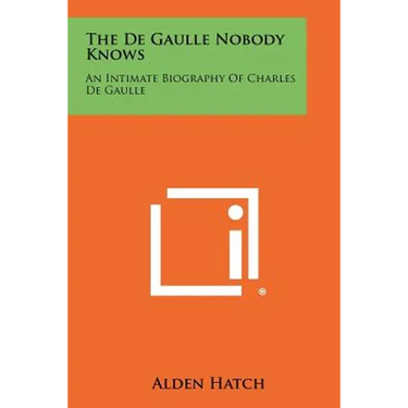 The de Gaulle Nobody Knows: An Intimate Biography of Charles de Gaulle