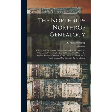 The Northrup-Northrop Genealogy: a Record of the Known Descendants of Joseph Northrup, Who Came From England in 1637, and Was One of the Original Sett