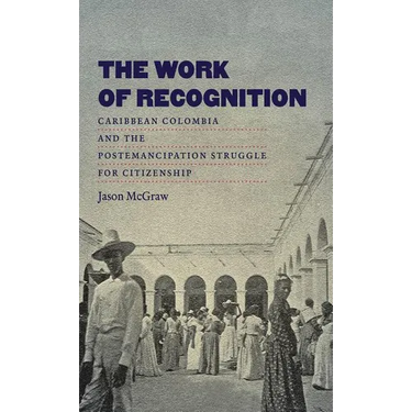 The Work of Recognition: Caribbean Colombia and the Postemancipation Struggle for Citizenship