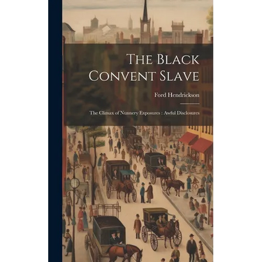 The Black Convent Slave: The Climax of Nunnery Exposures: Awful Disclosures