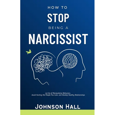 How to Stop Being a Narcissist: Let Go of Manipulative Behaviors, Avoid Hurting the People You Love, and Develop Healthy Relationships