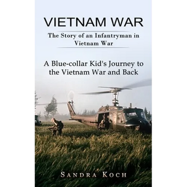 Vietnam War: The Story of an Infantryman in Vietnam War (A Blue-collar Kid's Journey to the Vietnam War and Back)